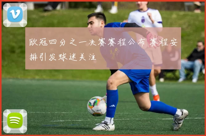 欧冠四分之一决赛赛程公布 赛程安排引发球迷关注