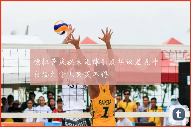 德拉普庆祝未进球引发热议差点冲出场外令人哭笑不得