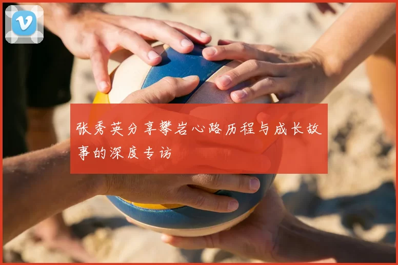 张秀英分享攀岩心路历程与成长故事的深度专访