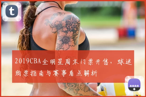 2019CBA全明星周末门票开售，球迷购票指南与赛事看点解析