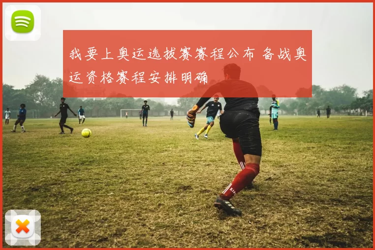 我要上奥运选拔赛赛程公布 备战奥运资格赛程安排明确