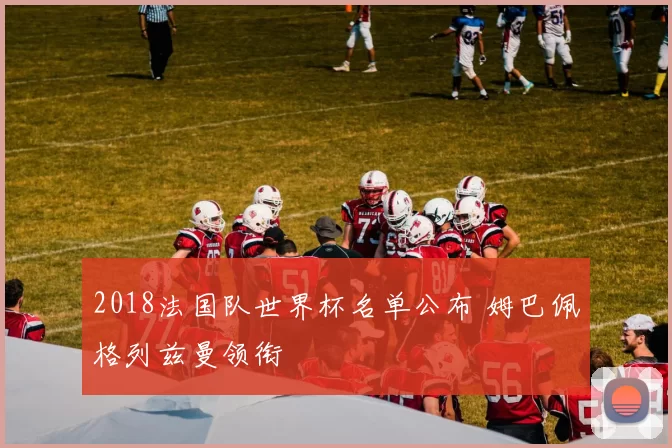2018法国队世界杯名单公布 姆巴佩格列兹曼领衔