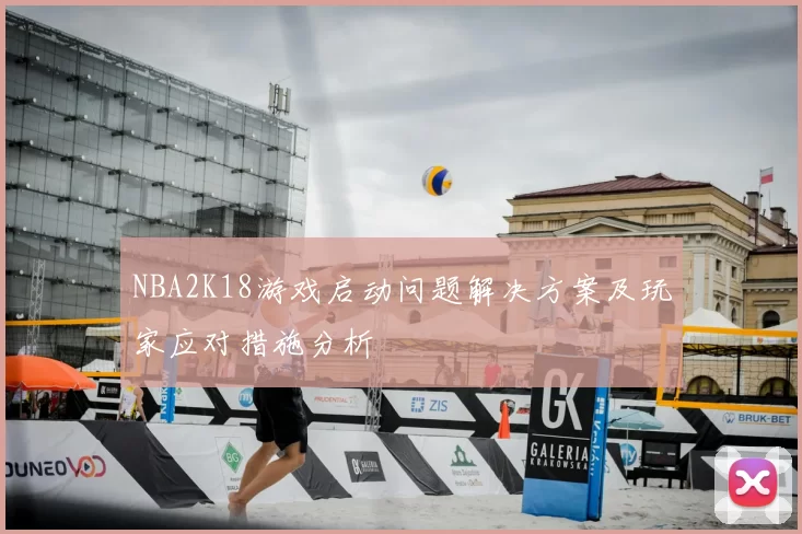 NBA2K18游戏启动问题解决方案及玩家应对措施分析