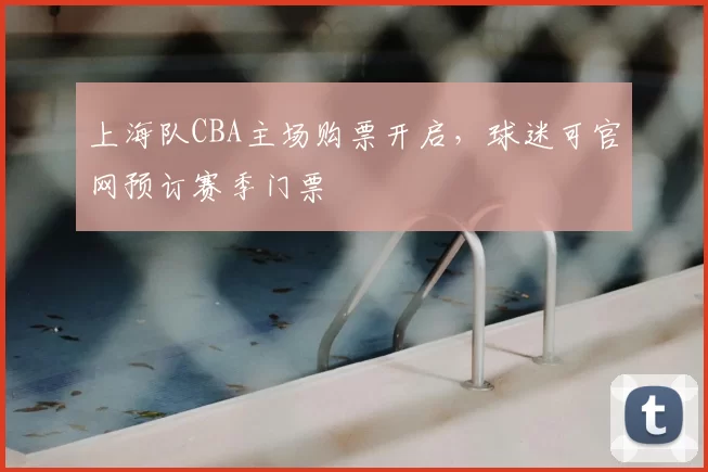 上海队CBA主场购票开启,球迷可官网预订赛季门票