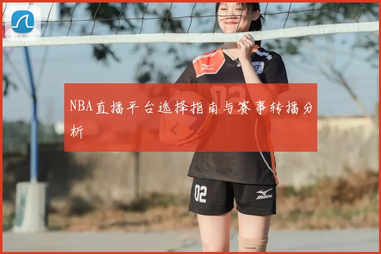 NBA直播平台选择指南与赛事转播分析