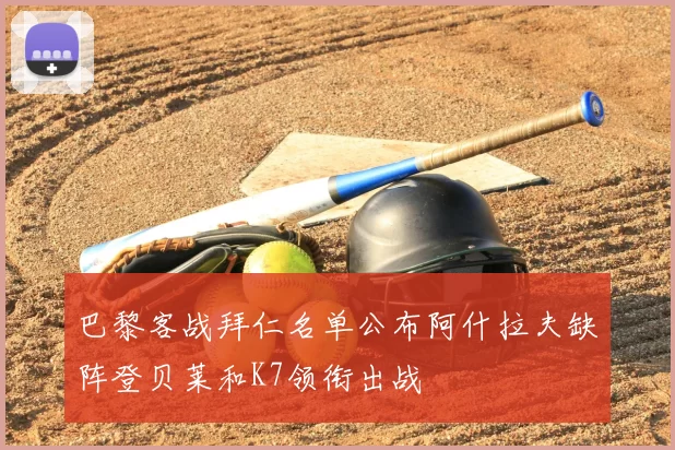巴黎客战拜仁名单公布阿什拉夫缺阵登贝莱和K7领衔出战