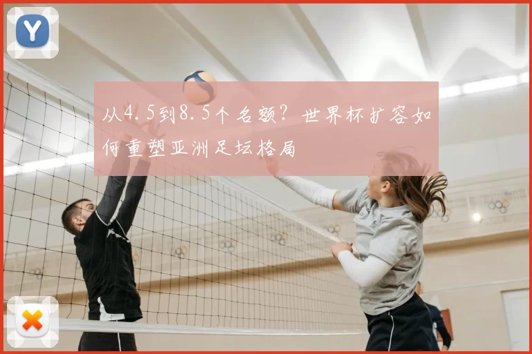 从4.5到8.5个名额?世界杯扩容如何重塑亚洲足坛格局