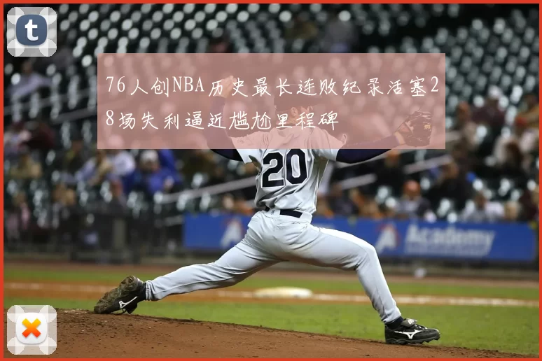 76人创NBA历史最长连败纪录活塞28场失利逼近尴尬里程碑