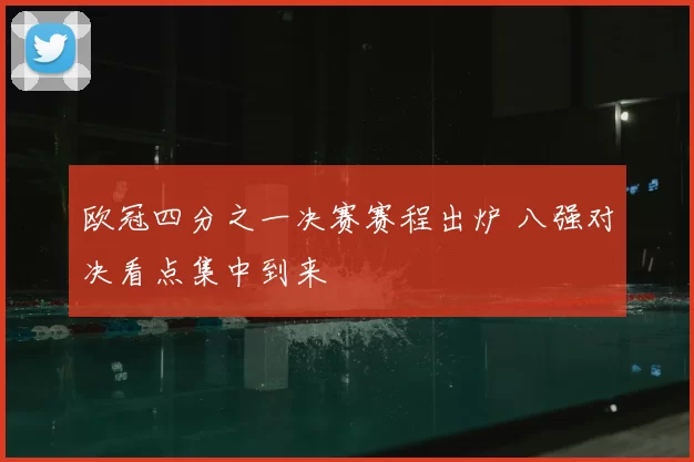 欧冠四分之一决赛赛程出炉 八强对决看点集中到来