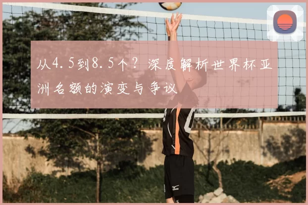 从4.5到8.5个?深度解析世界杯亚洲名额的演变与争议