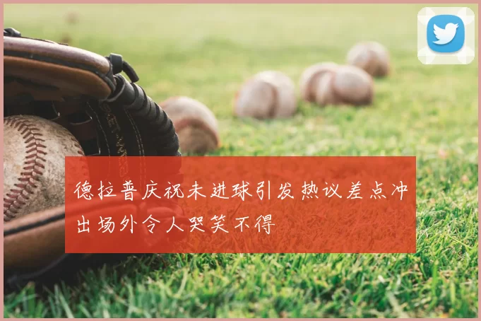 德拉普庆祝未进球引发热议差点冲出场外令人哭笑不得