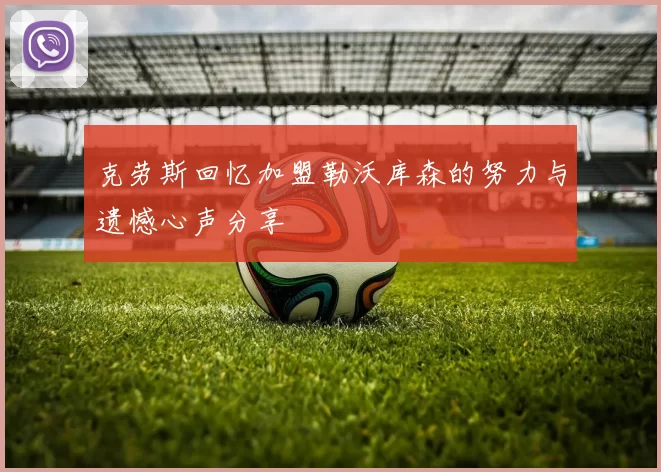 克劳斯回忆加盟勒沃库森的努力与遗憾心声分享