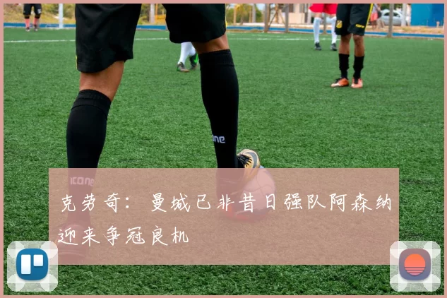 克劳奇：曼城已非昔日强队阿森纳迎来争冠良机